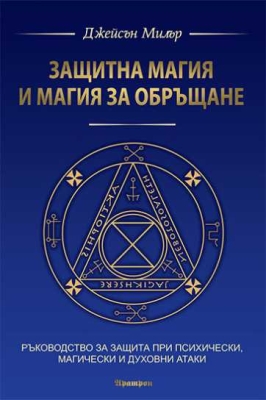 ЗАЩИТНА МАГИЯ И МАГИЯ ЗА ОБРЪЩАНЕ РЪКОВОДСТВО ЗА ЗАЩИТА ПРИ ПСИХИЧЕСКИ, МАГИЧЕСКИ И ДУХОВНИ АТАКИ