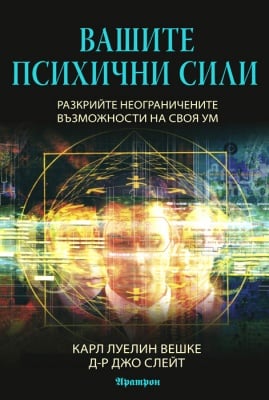 ВАШИТЕ ПСИХИЧНИ СИЛИ - КАРЛ ЛУЕЛИН ВЕШКЕ, Д-Р ДЖО СЛЕЙТ, АРАТРОН